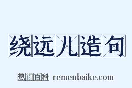 绕远儿造句是什么意思的图片